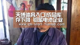 天博体育入口|成品库存下降 铅蓄电池企业存货金额仍创新高(图2) 天博体育官网登录入口