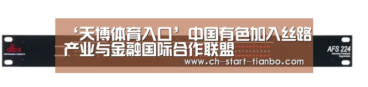 ‘天博体育入口’中国有色加入丝路产业与金融国际合作联盟(图2) 天博体育入口
