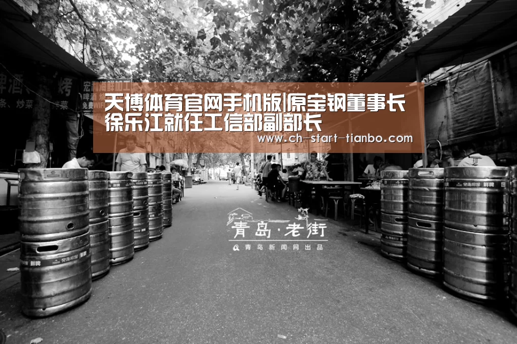 天博体育官网手机版|原宝钢董事长徐乐江就任工信部副部长(图1) 天博体育官网手机版